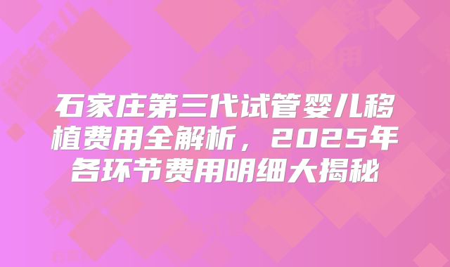 石家庄第三代试管婴儿移植费用全解析,2025年各环节费用明细大揭秘