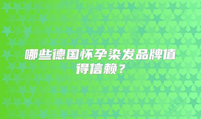 哪些德国怀孕染发品牌值得信赖？