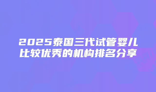 2025泰国三代试管婴儿比较优秀的机构排名分享