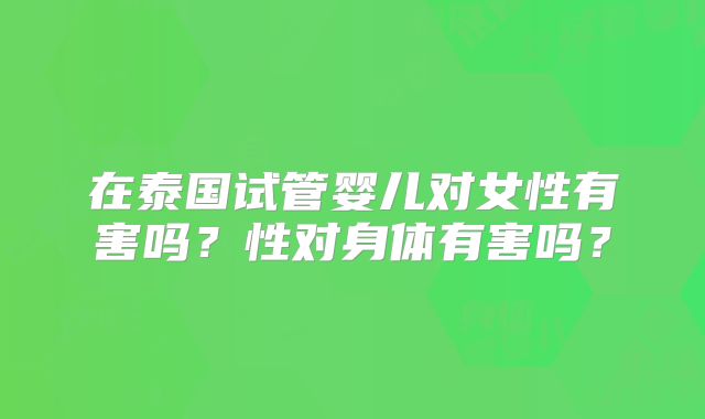 在泰国试管婴儿对女性有害吗？性对身体有害吗？
