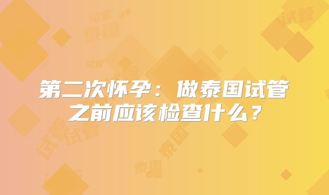 第二次怀孕：做泰国试管之前应该检查什么？