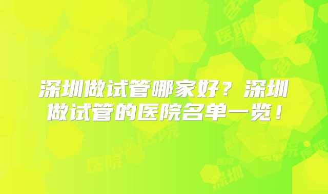深圳做试管哪家好？深圳做试管的医院名单一览！