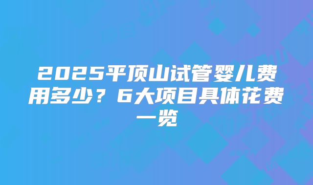 2025平顶山试管婴儿费用多少?6大项目具体花费一览
