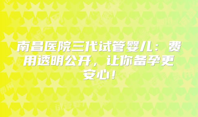南昌医院三代试管婴儿：费用透明公开，让你备孕更安心！