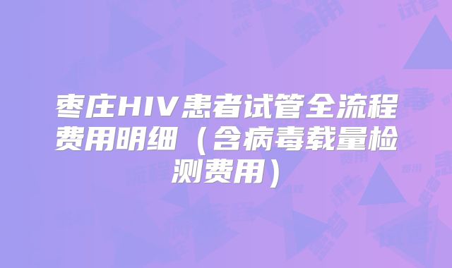 枣庄HIV患者试管全流程费用明细（含病毒载量检测费用）