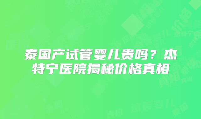 泰国产试管婴儿贵吗？杰特宁医院揭秘价格真相