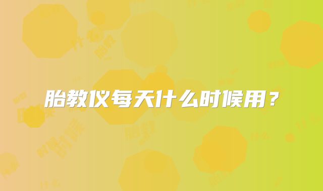 胎教仪每天什么时候用？