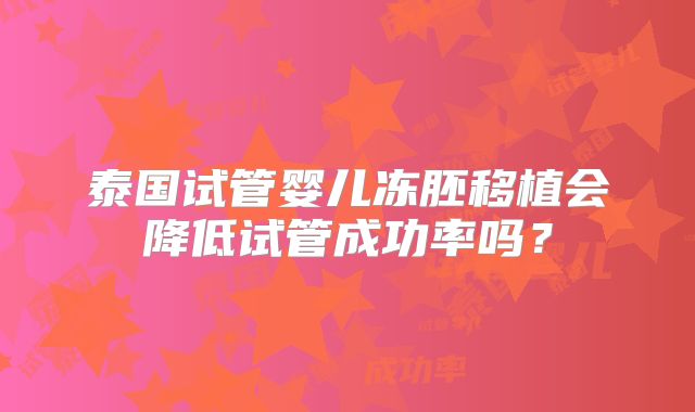 泰国试管婴儿冻胚移植会降低试管成功率吗？