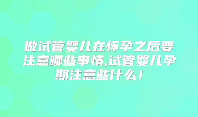 做试管婴儿在怀孕之后要注意哪些事情,试管婴儿孕期注意些什么！