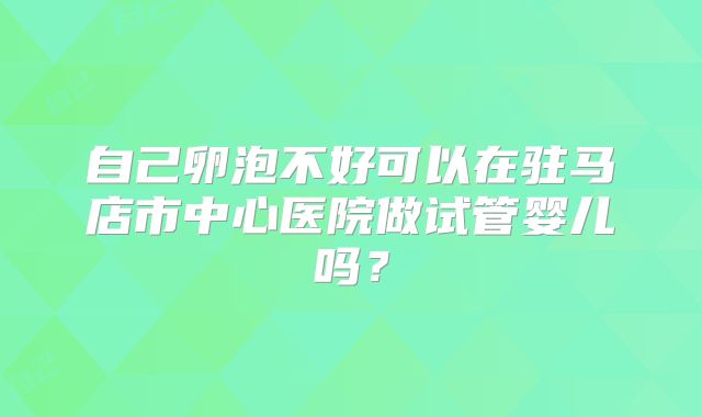 自己卵泡不好可以在驻马店市中心医院做试管婴儿吗?