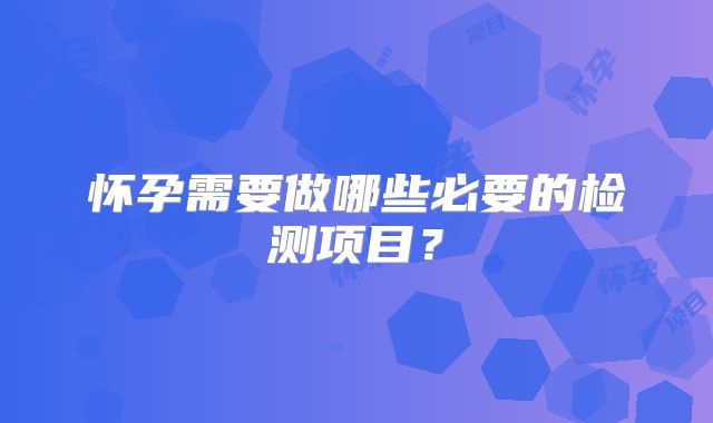 怀孕需要做哪些必要的检测项目？