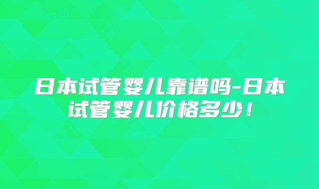 日本试管婴儿靠谱吗-日本试管婴儿价格多少！