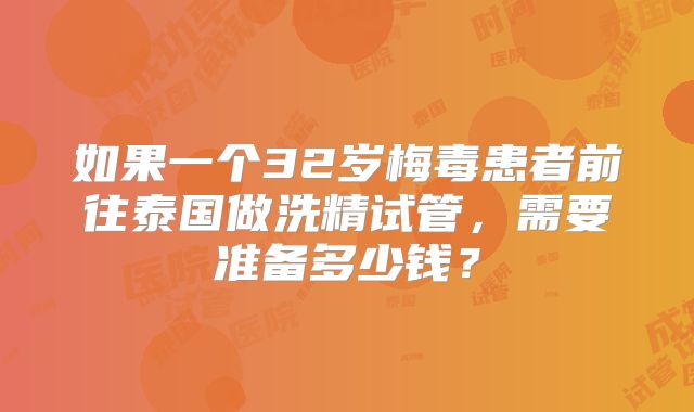 如果一个32岁梅毒患者前往泰国做洗精试管，需要准备多少钱？