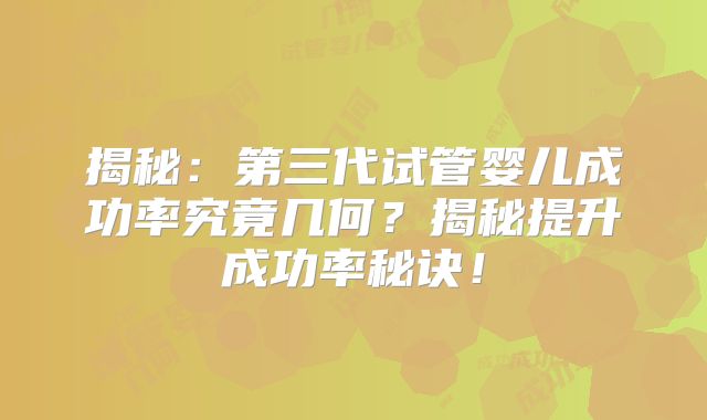 揭秘：第三代试管婴儿成功率究竟几何？揭秘提升成功率秘诀！