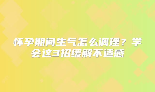 怀孕期间生气怎么调理？学会这3招缓解不适感