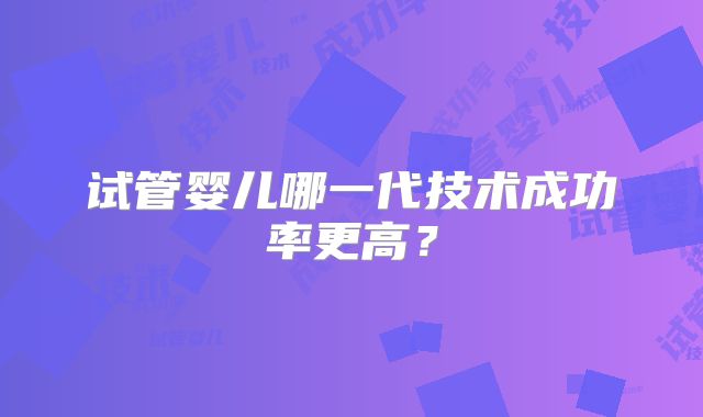 试管婴儿哪一代技术成功率更高？