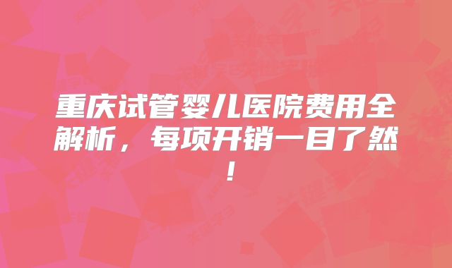 重庆试管婴儿医院费用全解析，每项开销一目了然！