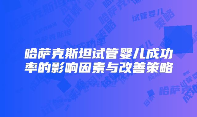 哈萨克斯坦试管婴儿成功率的影响因素与改善策略