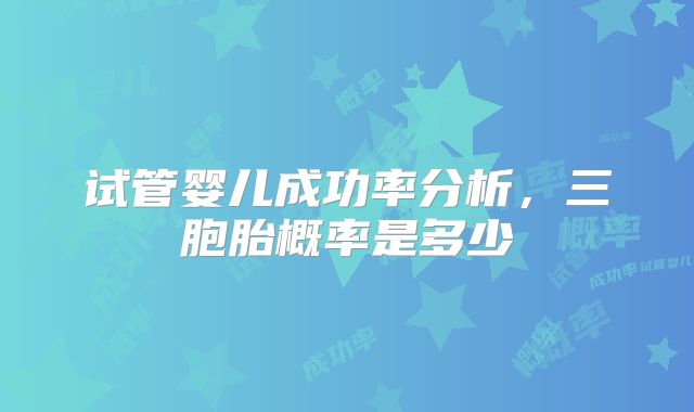 试管婴儿成功率分析，三胞胎概率是多少