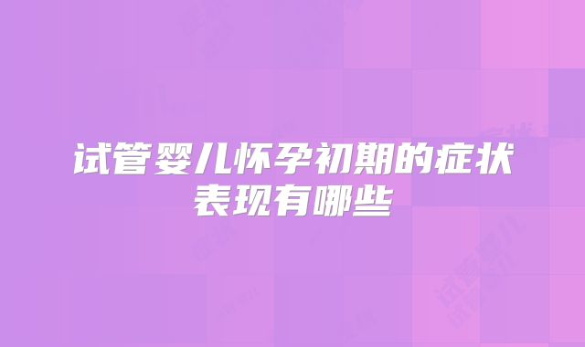 试管婴儿怀孕初期的症状表现有哪些