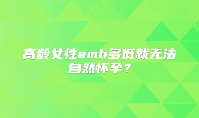 高龄女性amh多低就无法自然怀孕?