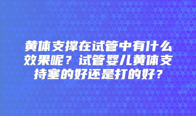 黄体支撑在试管中有什么效果呢?试管婴儿黄体支持塞的好还是打的好?