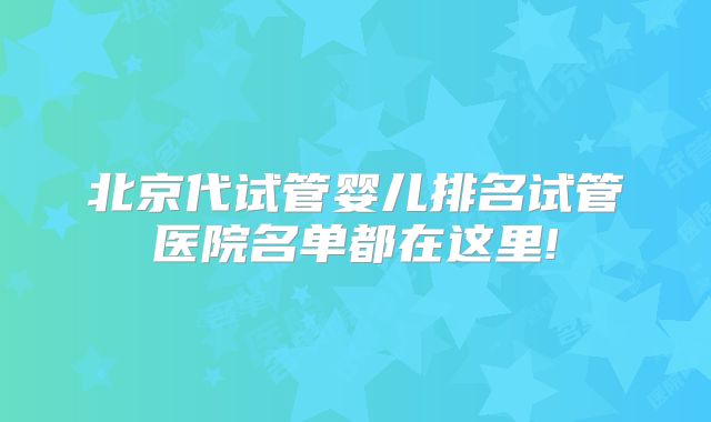 北京代试管婴儿排名试管医院名单都在这里!