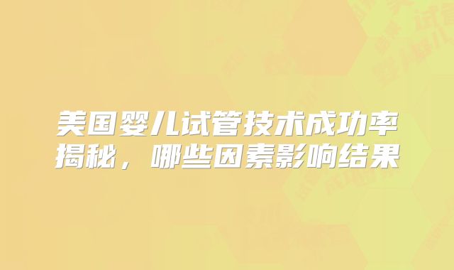 美国婴儿试管技术成功率揭秘，哪些因素影响结果