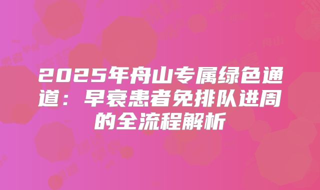 2025年舟山专属绿色通道:早衰患者免排队进周的全流程解析