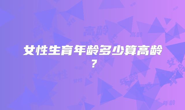 女性生育年龄多少算高龄？