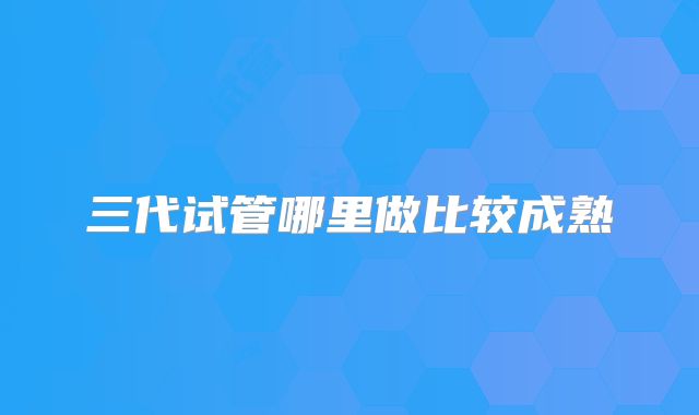 三代试管哪里做比较成熟
