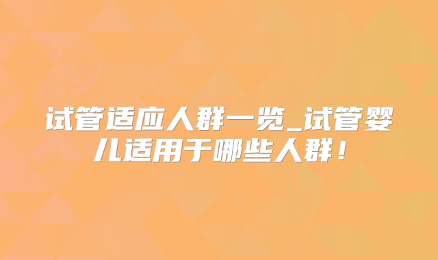试管适应人群一览_试管婴儿适用于哪些人群！