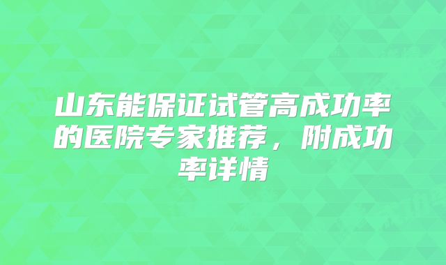 山东能保证试管高成功率的医院专家推荐,附成功率详情