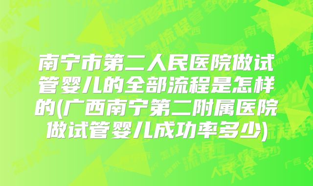 南宁市第二人民医院做试管婴儿的全部流程是怎样的(广西南宁第二附属医院做试管婴儿成功率多少)