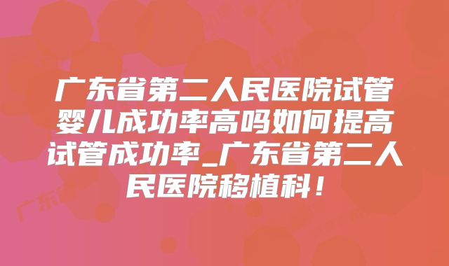 广东省第二人民医院试管婴儿成功率高吗如何提高试管成功率_广东省第二人民医院移植科!