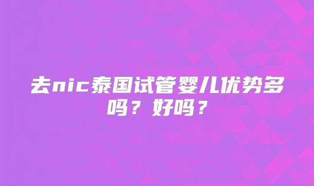 去nic泰国试管婴儿优势多吗？好吗？