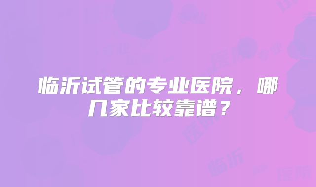 临沂试管的专业医院,哪几家比较靠谱?