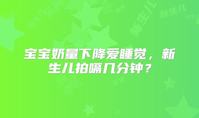 宝宝奶量下降爱睡觉，新生儿拍嗝几分钟？