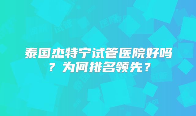 泰国杰特宁试管医院好吗？为何排名领先？