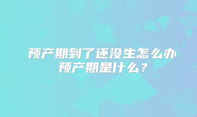 ​预产期到了还没生怎么办 预产期是什么？