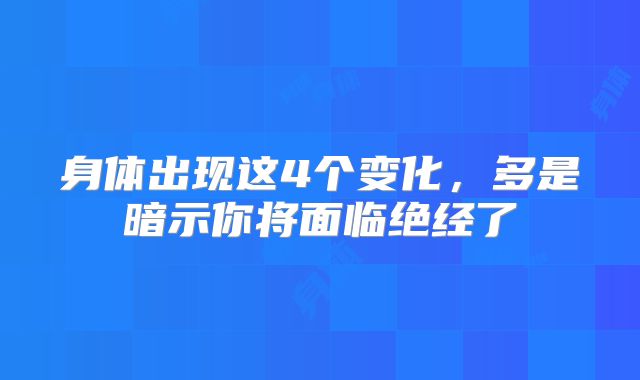 身体出现这4个变化，多是暗示你将面临绝经了