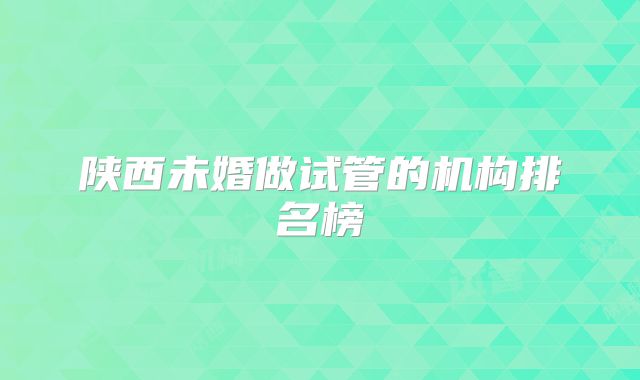 陕西未婚做试管的机构排名榜