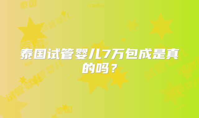泰国试管婴儿7万包成是真的吗？