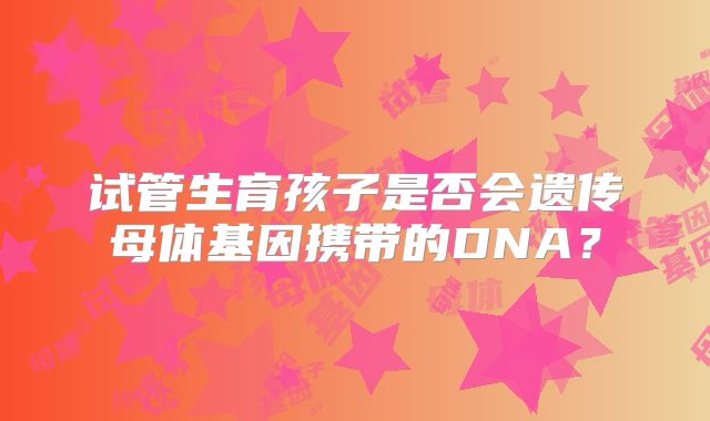 试管生育孩子是否会遗传母体基因携带的DNA?