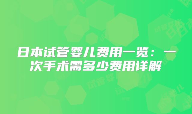 日本试管婴儿费用一览:一次手术需多少费用详解