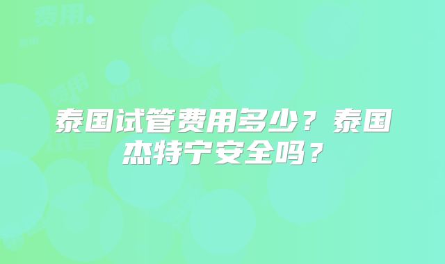 泰国试管费用多少？泰国杰特宁安全吗？