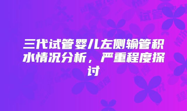 三代试管婴儿左侧输管积水情况分析，严重程度探讨