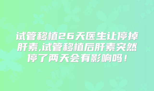 试管移植26天医生让停掉肝素,试管移植后肝素突然停了两天会有影响吗!