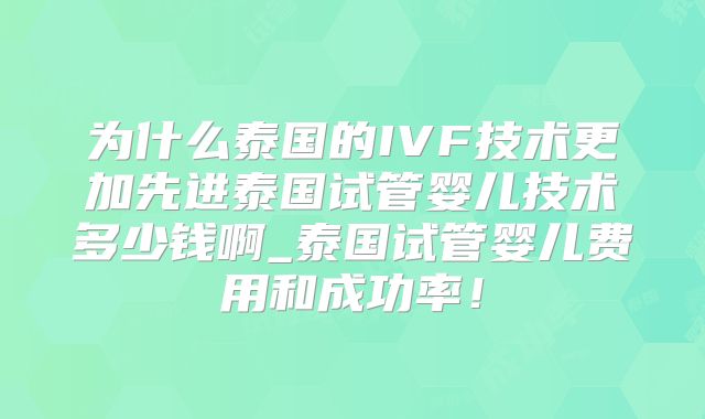 为什么泰国的IVF技术更加先进泰国试管婴儿技术多少钱啊_泰国试管婴儿费用和成功率!