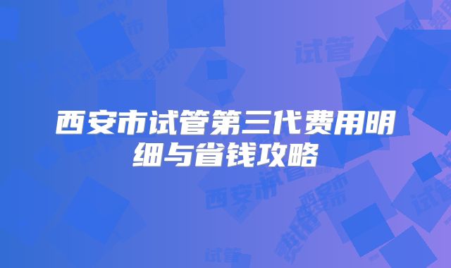 西安市试管第三代费用明细与省钱攻略